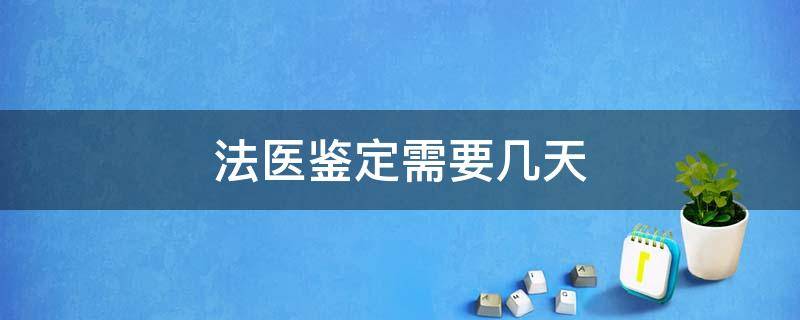 法医鉴定需要几天 法医鉴定需要几天才能出来