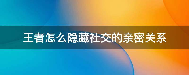 王者怎么隐藏社交的亲密关系 王者荣耀社交里的亲密关系怎么隐藏