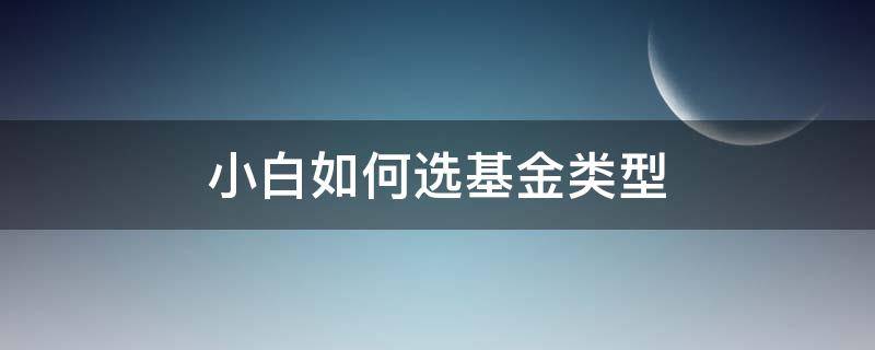 小白如何选基金类型（新手入手基金该怎么选类型）