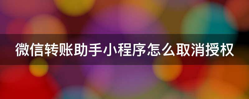 微信转账助手小程序怎么取消授权（微信转账助手小程序怎么取消授权功能）