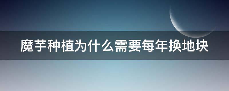 魔芋种植为什么需要每年换地块 魔芋种植为什么需要每年换地块种植