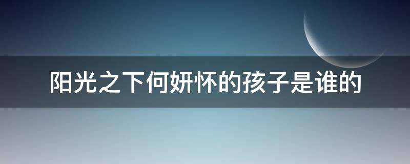 阳光之下何妍怀的孩子是谁的（阳光之下怀了谁的孩子）