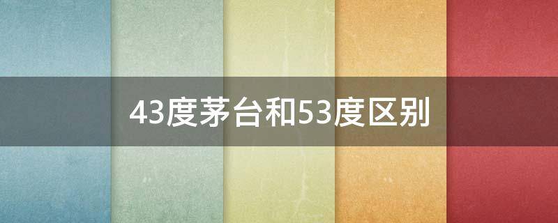 43度茅台和53度区别 43度茅台跟53度有什么区别