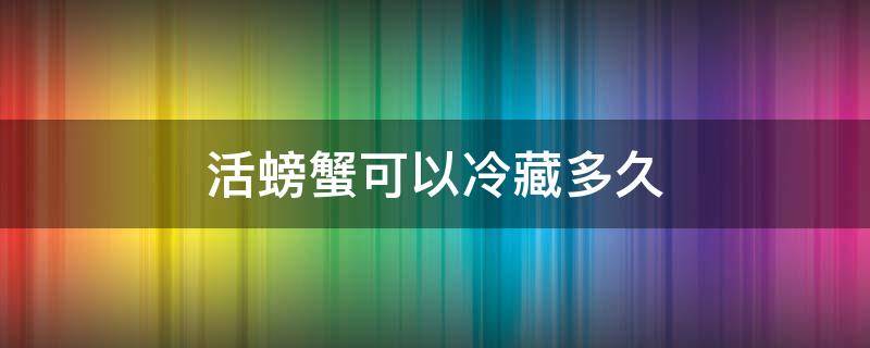 活螃蟹可以冷藏多久（活螃蟹能冷藏多久）