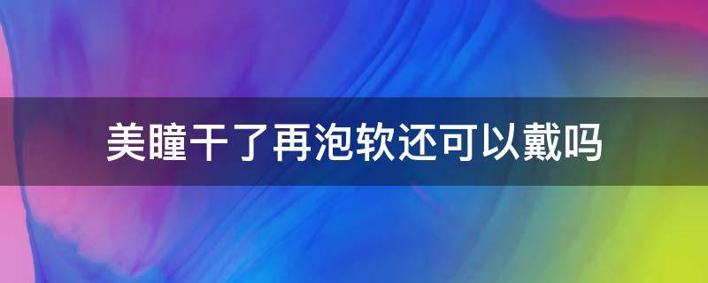 美瞳干了再泡软还可以戴吗（美瞳干了再泡软还能用吗）