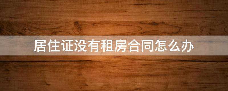 居住证没有租房合同怎么办 没有租房合同怎么办居住证明