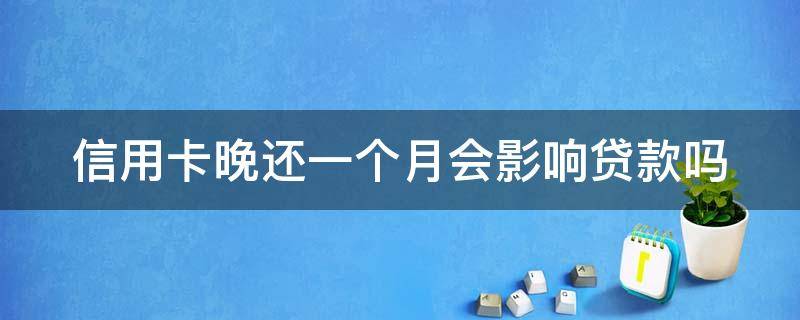 信用卡晚还一个月会影响贷款吗 信用卡晚还一个月会影响贷款吗