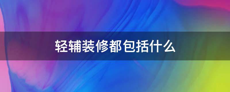 轻辅装修都包括什么 装修房子轻辅包括哪些