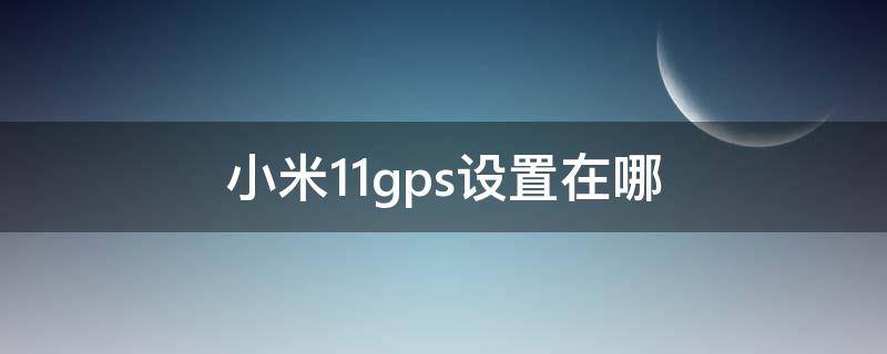 小米11gps设置在哪（小米11gps设置在哪里开启）