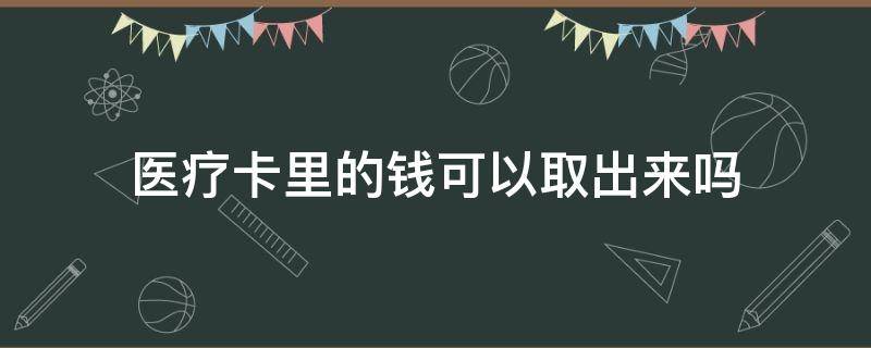 医疗卡里的钱可以取出来吗 社保医疗卡里的钱可以取出来吗