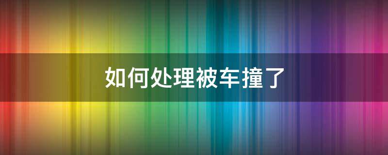 如何处理被车撞了 被车撞了应该如何处理