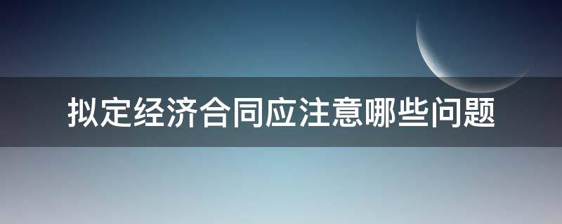 拟定经济合同应注意哪些问题（订立经济合同应注意的问题）