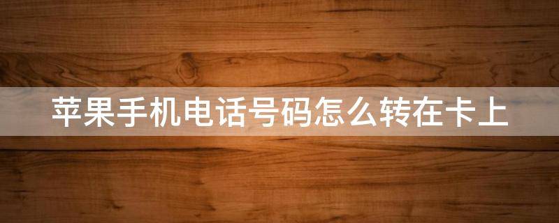 苹果手机电话号码怎么转在卡上 苹果手机上的电话号码如何转到卡上