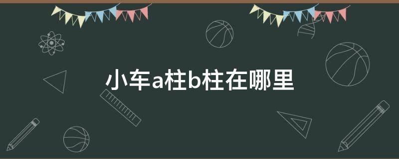 小车a柱b柱在哪里 a柱b柱在汽车哪个位置