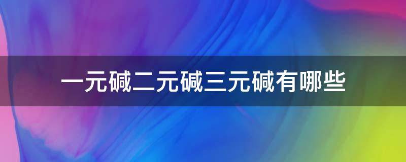 一元碱二元碱三元碱有哪些（一元碱二元碱三元碱有哪些性质）