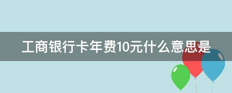 工商银行卡年费10元什么意思是（工商银行 卡 年费）