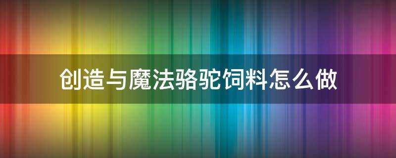 创造与魔法骆驼饲料怎么做（创造与魔法骆驼饲料怎么做?至少吃多少包?）