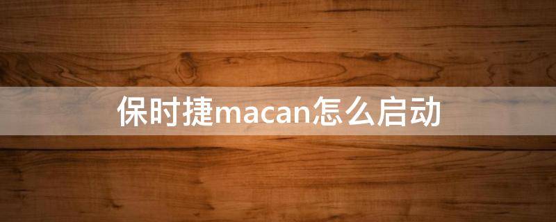 保时捷macan怎么启动 保时捷macan怎么启动全景