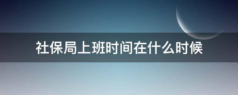 社保局上班时间在什么时候（社保局上班时间是几点）