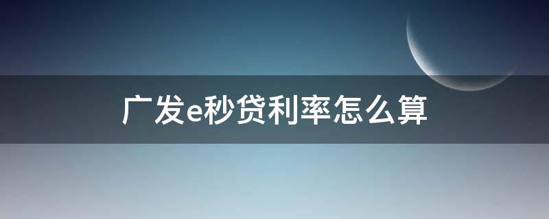 广发e秒贷利率怎么算 广发e秒贷一般额度多少