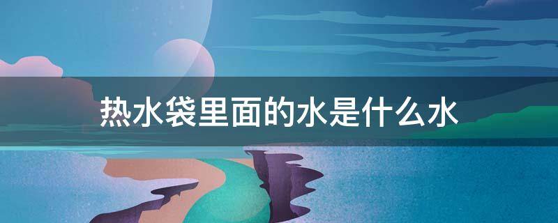 热水袋里面的水是什么水（热水袋里面的水是什么水可以换普通的水吗）