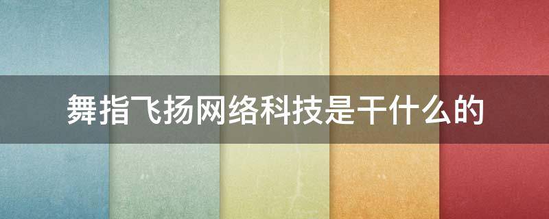 舞指飞扬网络科技是干什么的 舞指飞扬网络公司是什么