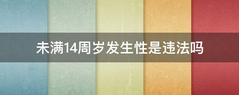 未满14周岁发生性是违法吗（未满14周岁发生性是违法吗都美竹有什么证据）