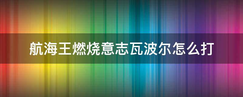 航海王燃烧意志瓦波尔怎么打 航海王燃烧意志瓦尔波那关怎么过