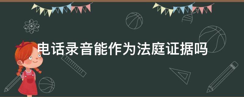 电话录音能作为法庭证据吗（电话录音可以作为法庭证据吗?）