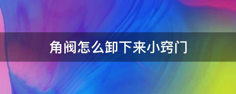 角阀怎么卸下来小窍门（角阀怎么取下来）