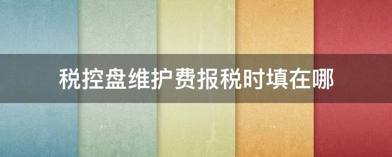 税控盘维护费报税时填在哪（税控盘维护费填在增值税表哪里）