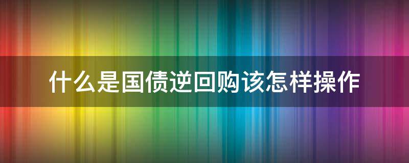 什么是国债逆回购该怎样操作（国债逆回购具体操作）