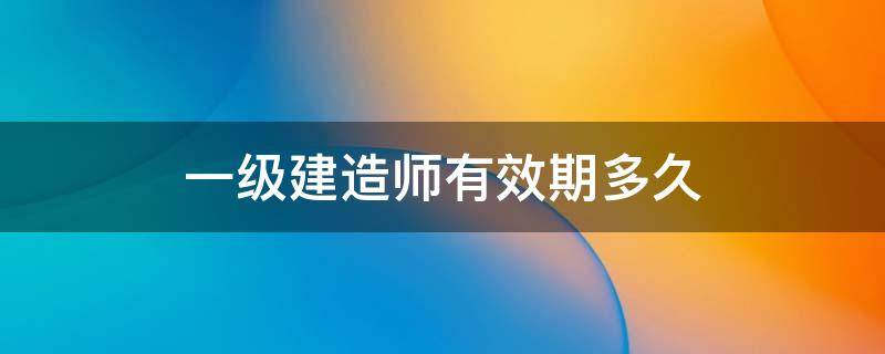 一级建造师有效期多久 一级建造师有效期几年