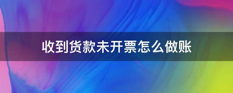 收到货款未开票怎么做账 开票后未收到款怎么做账