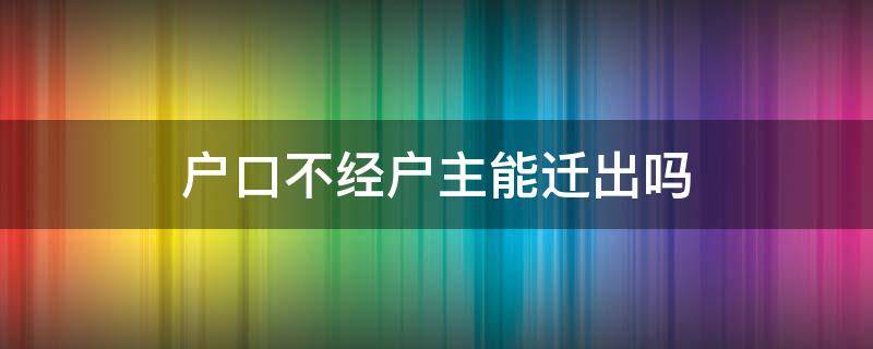 户口不经户主能迁出吗（户口本不经户主同意可以迁出吗?）