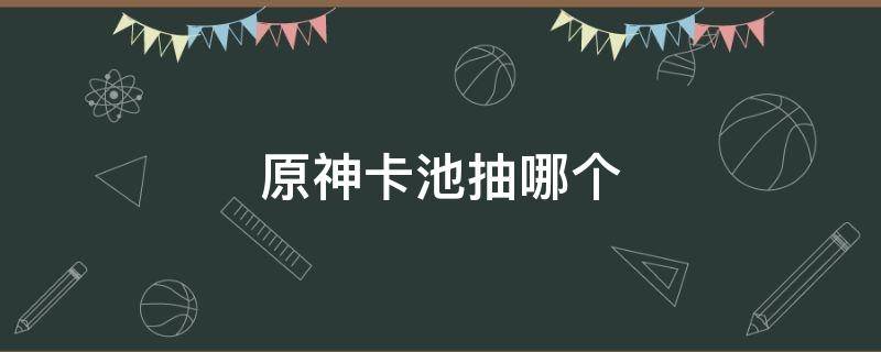 原神卡池抽哪个 原神新手卡池能抽到什么