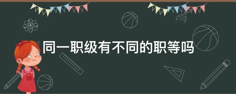 同一职级有不同的职等吗（职位与岗位的区别?职级与职等的区别?）