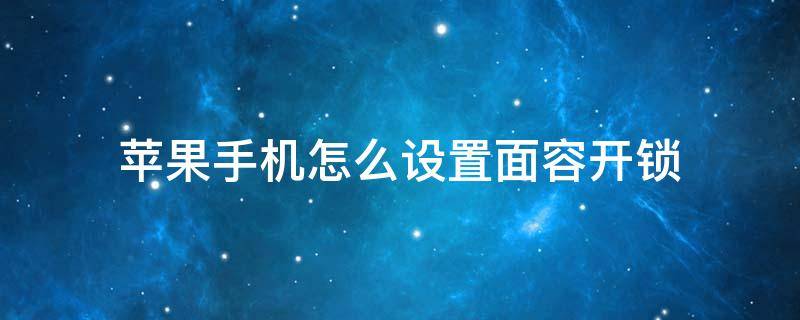 苹果手机怎么设置面容开锁 苹果手机设置面容后开不了锁