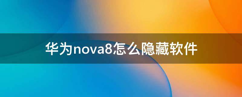 华为nova8怎么隐藏软件（华为nova8pro怎么隐藏软件）