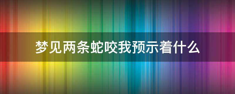 梦见两条蛇咬我预示着什么 梦到两条蛇咬了我