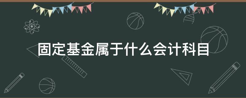 固定基金属于什么会计科目 固定基金属于什么会计科目记贷方