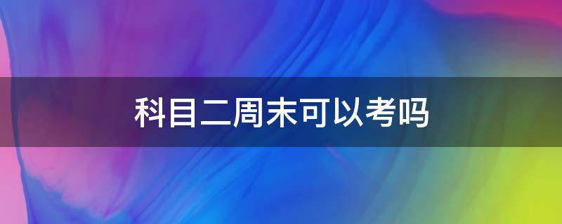 科目二周末可以考吗 深圳科目二周末可以考吗