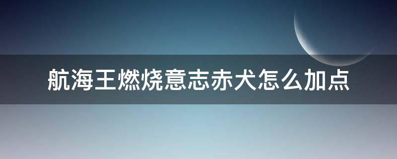 航海王燃烧意志赤犬怎么加点（航海王燃烧意志普通赤犬加点）