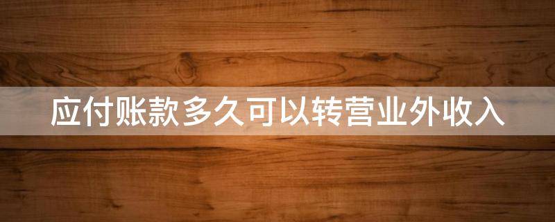 应付账款多久可以转营业外收入（应付账款多久可以转营业外收入科目）