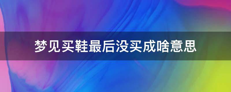 梦见买鞋最后没买成啥意思 梦到买鞋子最后没买