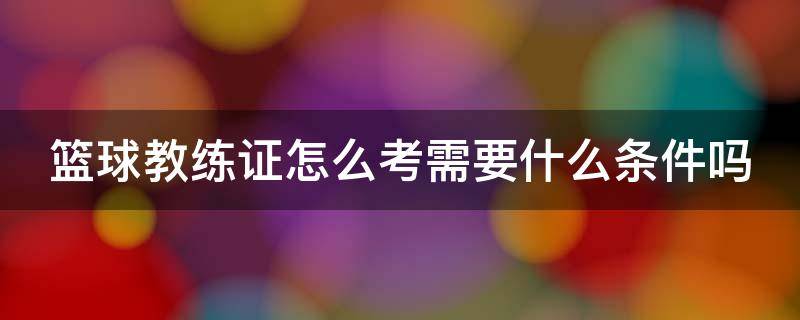 篮球教练证怎么考需要什么条件吗 篮球教练证考取条件