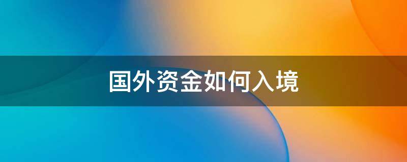 国外资金如何入境 境外的资金怎么进国内