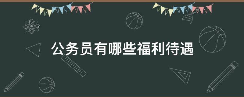 公务员有哪些福利待遇 公务员的福利待遇有多好