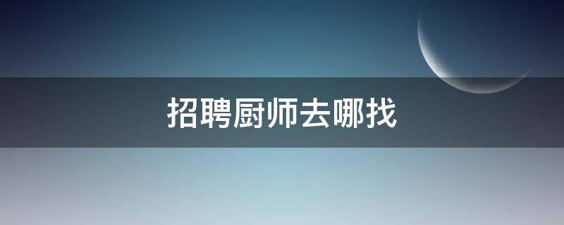 招聘厨师去哪找 招聘厨师去哪个网站找