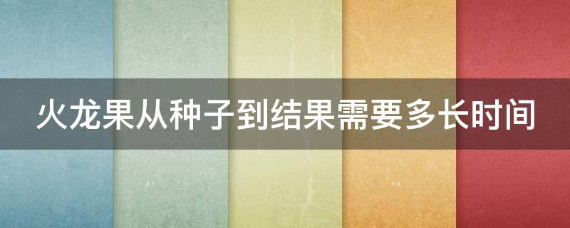 火龙果从种子到结果需要多长时间（火龙果从种子到结果需要多长时间呢）